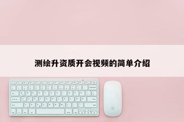 測繪升資質開會視頻的簡單介紹