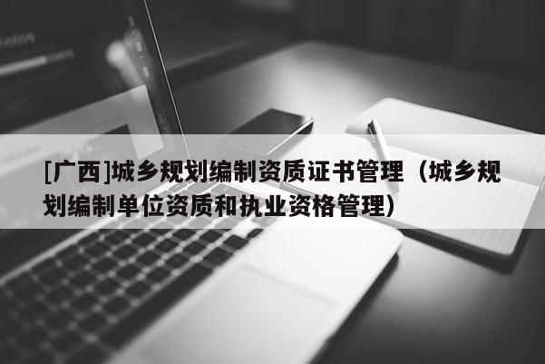 [廣西]城鄉規劃編制資質證書管理（城鄉規劃編制單位資質和執業資格管理）