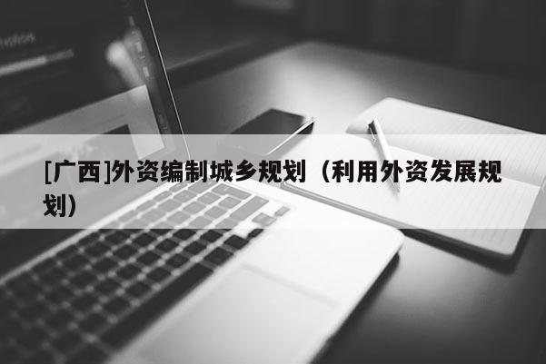 [廣西]外資編制城鄉規劃（利用外資發展規劃）