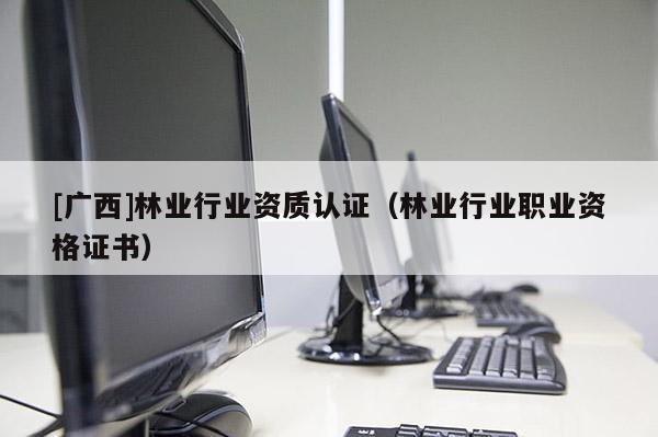 [廣西]林業行業資質認證（林業行業職業資格證書）