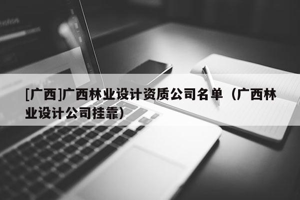[廣西]廣西林業設計資質公司名單（廣西林業設計公司掛靠）