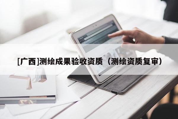 [廣西]測繪成果驗收資質（測繪資質復審）