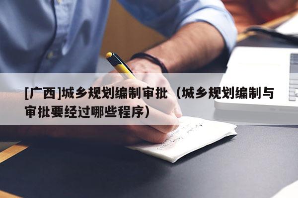 [廣西]城鄉(xiāng)規(guī)劃編制審批（城鄉(xiāng)規(guī)劃編制與審批要經(jīng)過哪些程序）