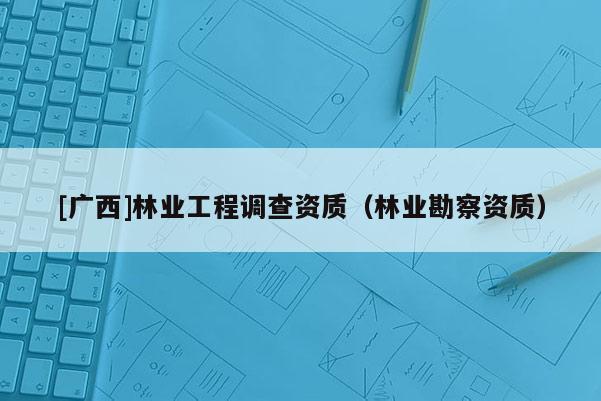 [廣西]林業工程調查資質（林業勘察資質）