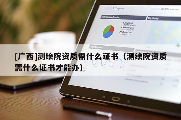 [廣西]測繪院資質需什么證書（測繪院資質需什么證書才能辦）