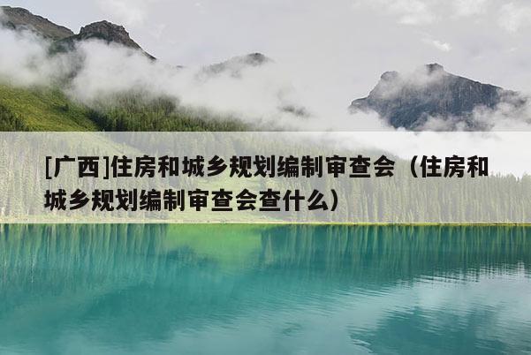 [廣西]住房和城鄉規劃編制審查會（住房和城鄉規劃編制審查會查什么）