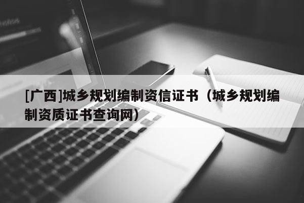 [廣西]城鄉(xiāng)規(guī)劃編制資信證書（城鄉(xiāng)規(guī)劃編制資質(zhì)證書查詢網(wǎng)）