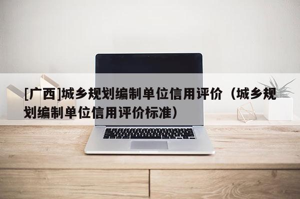 [廣西]城鄉規劃編制單位信用評價（城鄉規劃編制單位信用評價標準）
