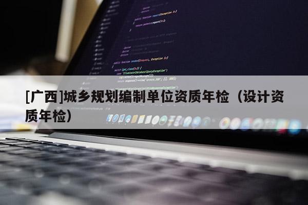 [廣西]城鄉規劃編制單位資質年檢（設計資質年檢）