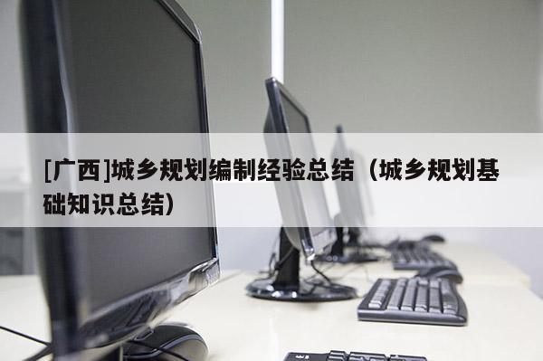 [廣西]城鄉規劃編制經驗總結（城鄉規劃基礎知識總結）
