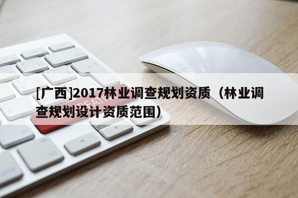 [廣西]2017林業調查規劃資質（林業調查規劃設計資質范圍）