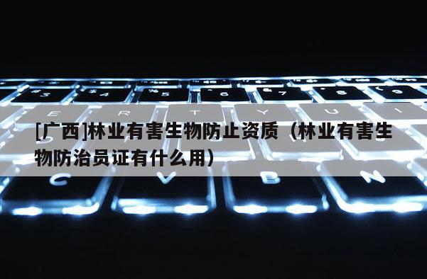 [廣西]林業有害生物防止資質（林業有害生物防治員證有什么用）