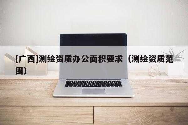 [廣西]測繪資質辦公面積要求（測繪資質范圍）