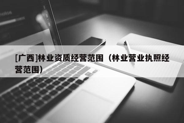 [廣西]林業(yè)資質(zhì)經(jīng)營范圍（林業(yè)營業(yè)執(zhí)照經(jīng)營范圍）