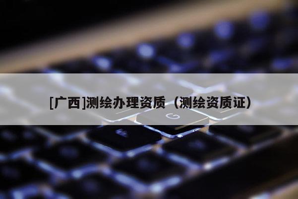 [廣西]測繪辦理資質（測繪資質證）
