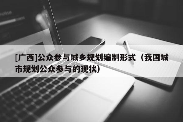 [廣西]公眾參與城鄉(xiāng)規(guī)劃編制形式（我國城市規(guī)劃公眾參與的現(xiàn)狀）