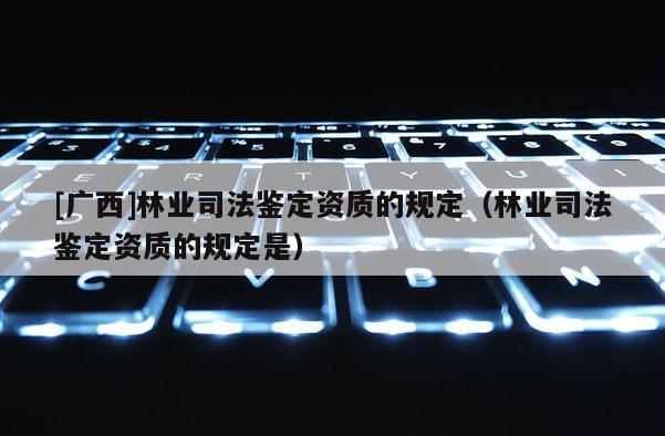 [廣西]林業(yè)司法鑒定資質(zhì)的規(guī)定（林業(yè)司法鑒定資質(zhì)的規(guī)定是）