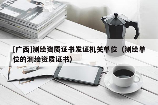 [廣西]測繪資質證書發證機關單位（測繪單位的測繪資質證書）