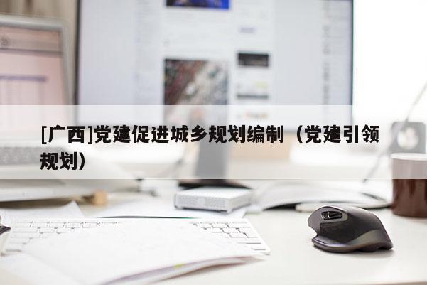 [廣西]黨建促進城鄉(xiāng)規(guī)劃編制（黨建引領 規(guī)劃）