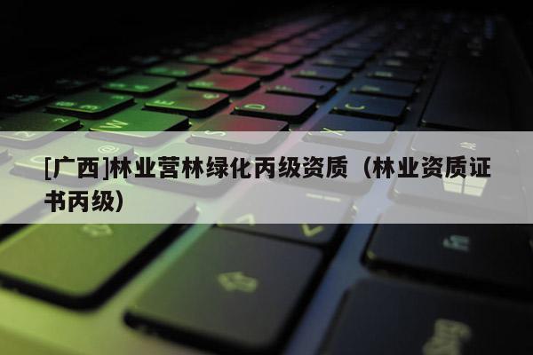 [廣西]林業營林綠化丙級資質（林業資質證書丙級）