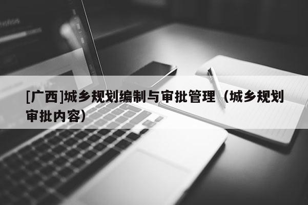 [廣西]城鄉(xiāng)規(guī)劃編制與審批管理（城鄉(xiāng)規(guī)劃審批內(nèi)容）