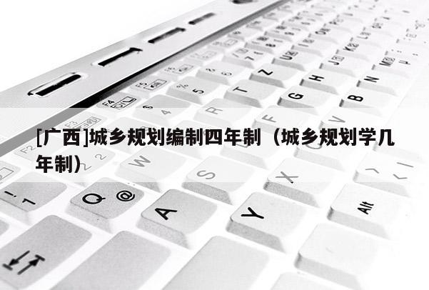 [廣西]城鄉規劃編制四年制（城鄉規劃學幾年制）