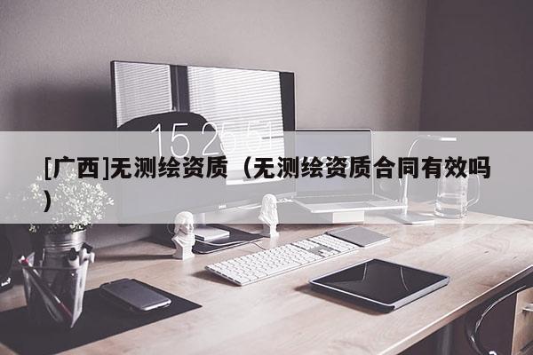 [廣西]無測繪資質（無測繪資質合同有效嗎）