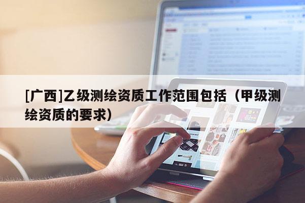 [廣西]乙級測繪資質工作范圍包括（甲級測繪資質的要求）