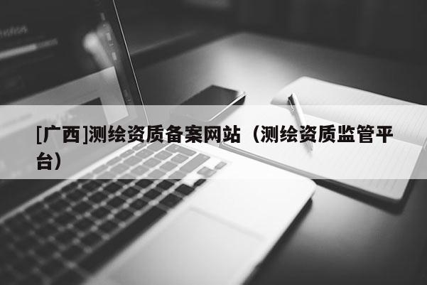 [廣西]測繪資質備案網站（測繪資質監管平臺）