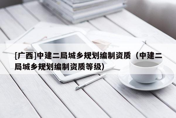 [廣西]中建二局城鄉規劃編制資質（中建二局城鄉規劃編制資質等級）