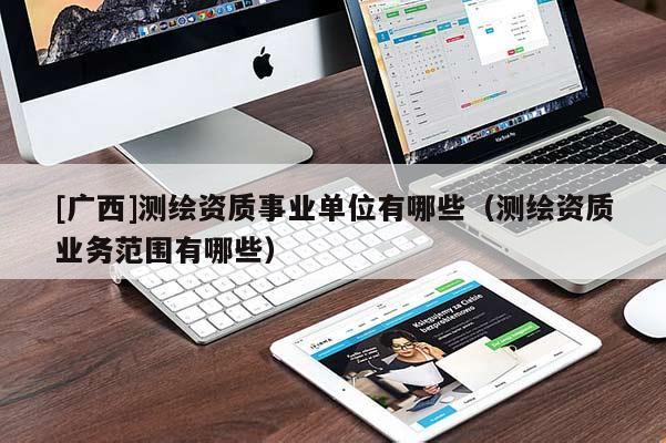 [廣西]測繪資質(zhì)事業(yè)單位有哪些（測繪資質(zhì)業(yè)務(wù)范圍有哪些）