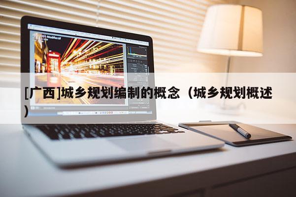 [廣西]城鄉規劃編制的概念（城鄉規劃概述）