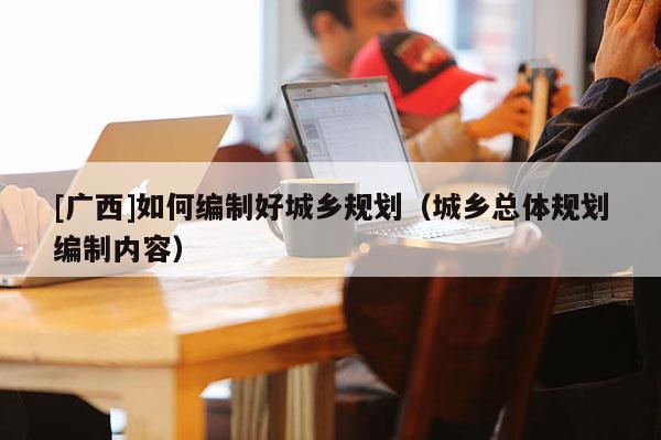 [廣西]如何編制好城鄉規劃（城鄉總體規劃編制內容）