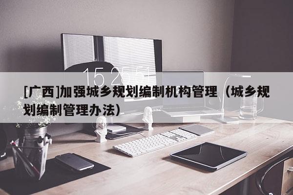 [廣西]加強城鄉規劃編制機構管理（城鄉規劃編制管理辦法）