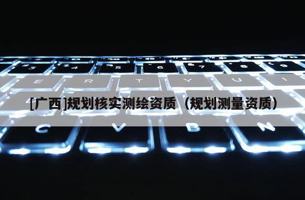 [廣西]規劃核實測繪資質（規劃測量資質）