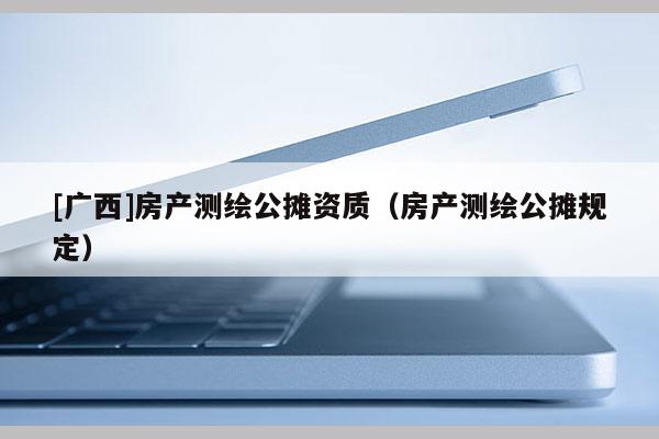 [廣西]房產測繪公攤資質（房產測繪公攤規定）