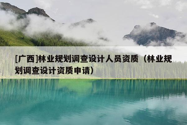 [廣西]林業規劃調查設計人員資質（林業規劃調查設計資質申請）