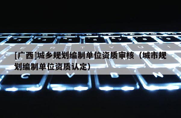 [廣西]城鄉規劃編制單位資質審核（城市規劃編制單位資質認定）