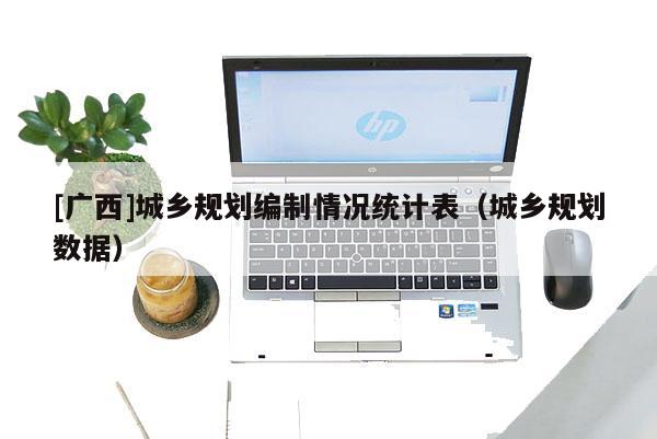 [廣西]城鄉規劃編制情況統計表（城鄉規劃數據）