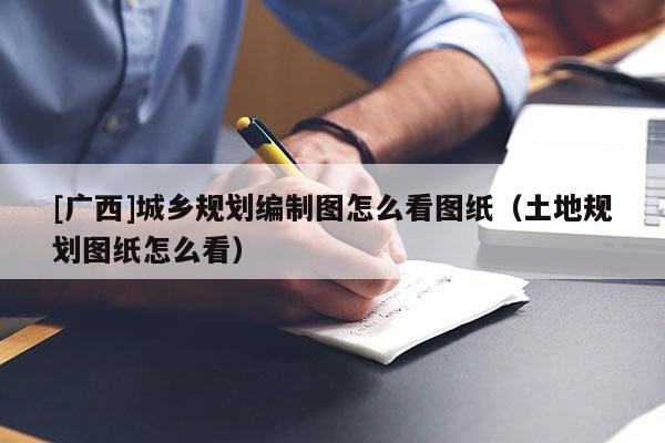 [廣西]城鄉規劃編制圖怎么看圖紙（土地規劃圖紙怎么看）