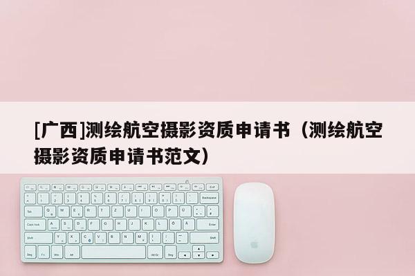 [廣西]測繪航空攝影資質申請書（測繪航空攝影資質申請書范文）