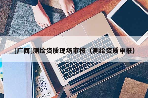 [廣西]測繪資質現場審核（測繪資質申報）