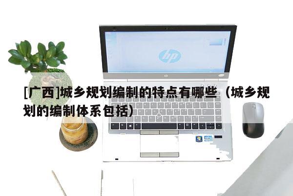 [廣西]城鄉規劃編制的特點有哪些（城鄉規劃的編制體系包括）