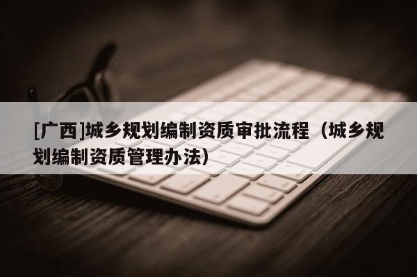 [廣西]城鄉規劃編制資質審批流程（城鄉規劃編制資質管理辦法）