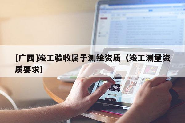 [廣西]竣工驗收屬于測繪資質（竣工測量資質要求）
