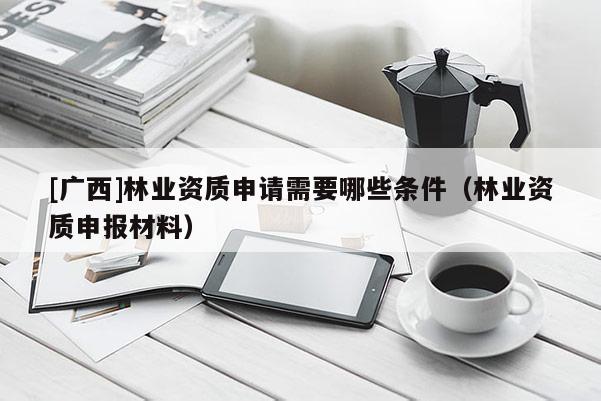 [廣西]林業(yè)資質(zhì)申請(qǐng)需要哪些條件（林業(yè)資質(zhì)申報(bào)材料）