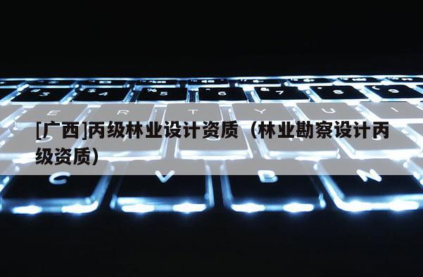 [廣西]丙級林業設計資質（林業勘察設計丙級資質）