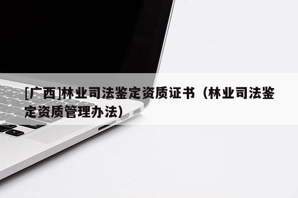 [廣西]林業(yè)司法鑒定資質(zhì)證書（林業(yè)司法鑒定資質(zhì)管理辦法）