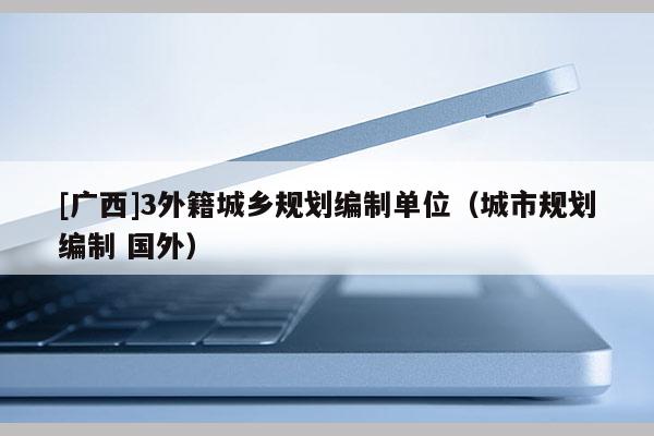 [廣西]3外籍城鄉規劃編制單位（城市規劃編制 國外）