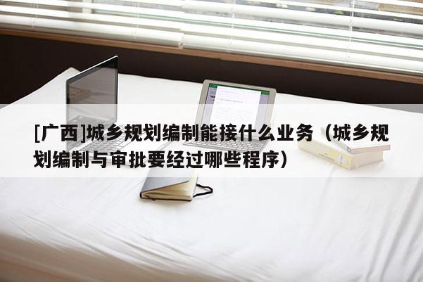 [廣西]城鄉規劃編制能接什么業務（城鄉規劃編制與審批要經過哪些程序）